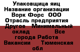 Упаковщица яиц › Название организации ­ Ворк Форс, ООО › Отрасль предприятия ­ Другое › Минимальный оклад ­ 24 000 - Все города Работа » Вакансии   . Тюменская обл.